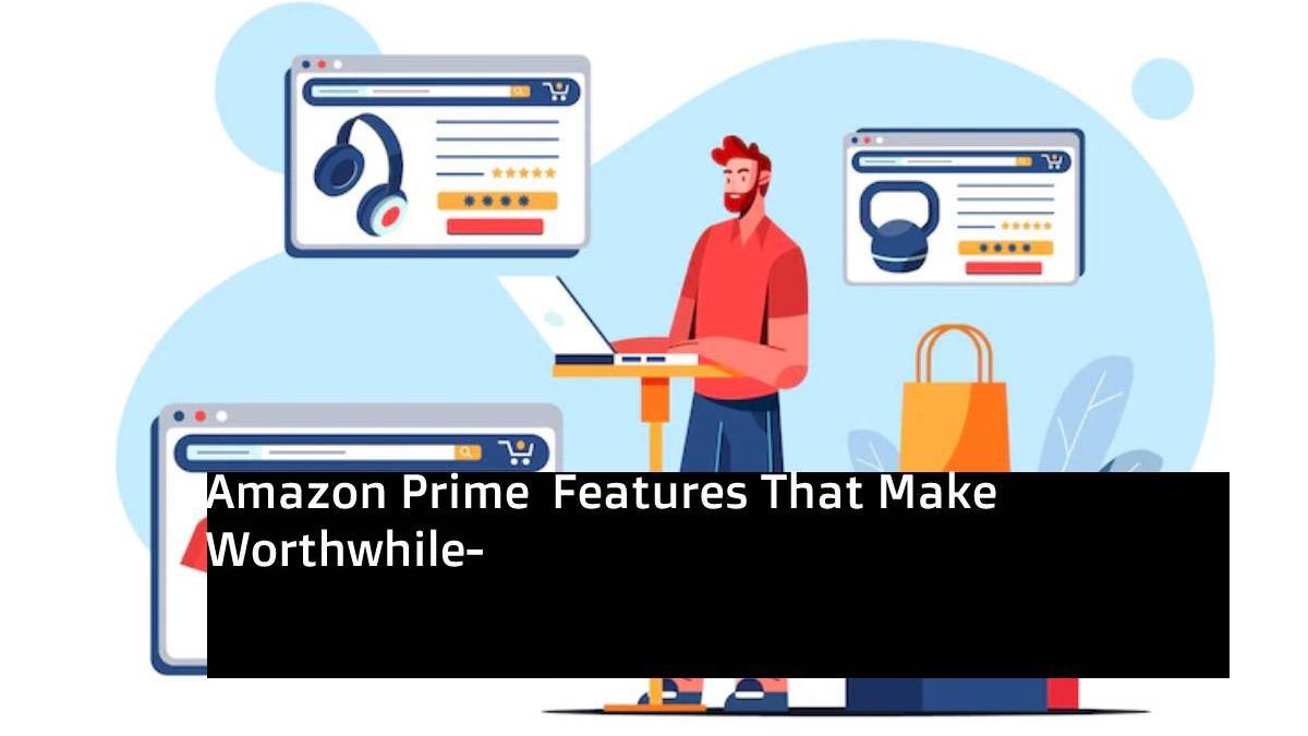 Amazon Prime  Features That Make Worthwhile