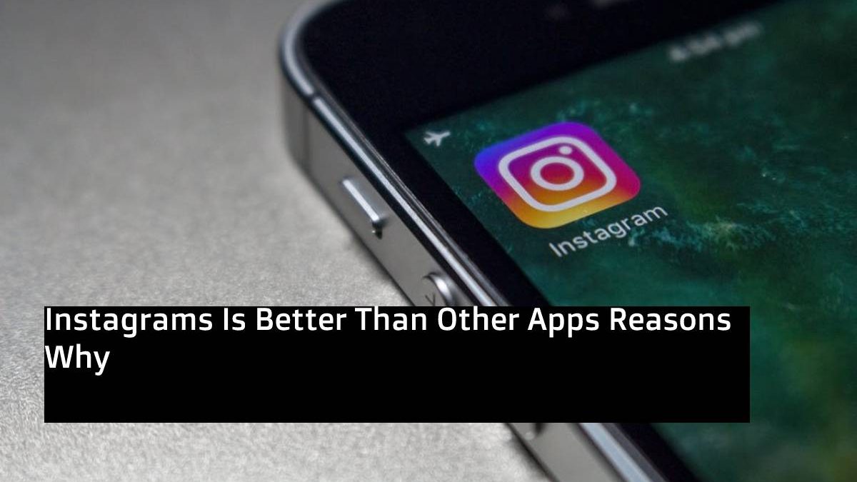 Instagrams Is Better Than Other Apps Reasons Why